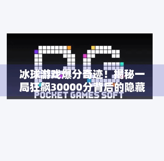 冰球游戏爆分奇迹！揭秘一局狂飙30000分背后的隐藏技巧与玩家心法,突破冰球游戏爆分视频