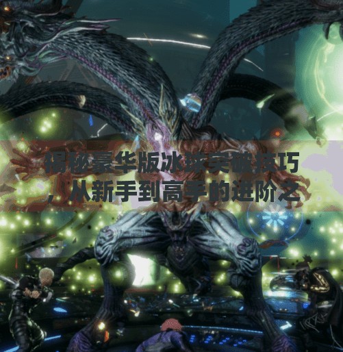 揭秘豪华版冰球突破技巧，从新手到高手的进阶之路，你差的不是技术，而是这套思维！豪华版冰球突破技巧视频