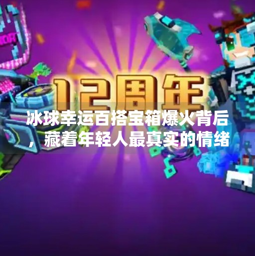 冰球幸运百搭宝箱爆火背后，藏着年轻人最真实的情绪刚需,突破冰球幸运百搭宝箱