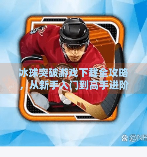 冰球突破游戏下载全攻略，从新手入门到高手进阶，轻松玩转热血竞技！类似于冰球突破游戏下载
