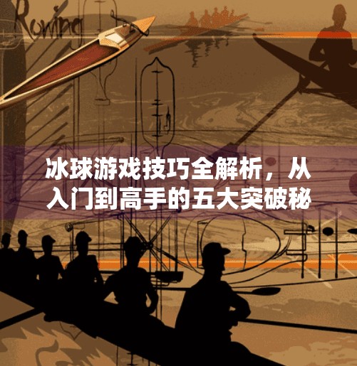 冰球游戏技巧全解析，从入门到高手的五大突破秘诀！突破冰球游戏技巧有哪些