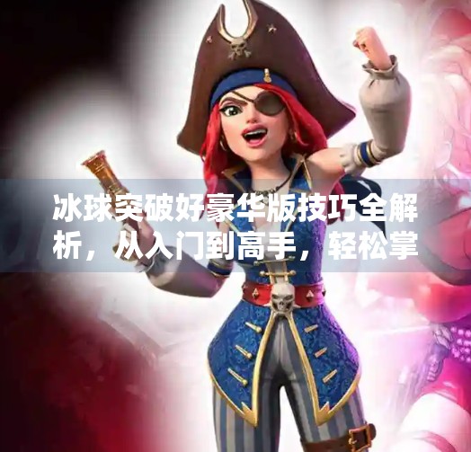 冰球突破好豪华版技巧全解析，从入门到高手，轻松掌握赢钱秘诀！冰球突破好豪华版技巧