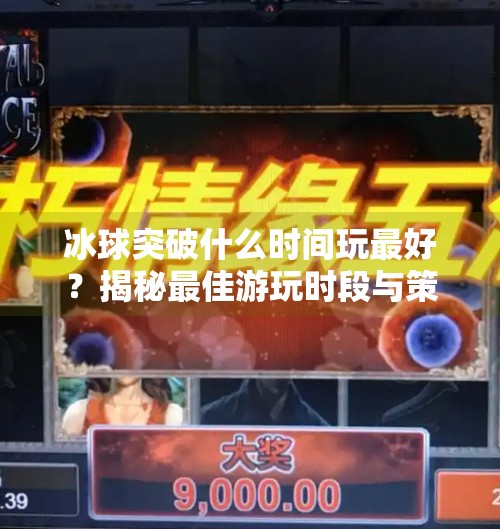 冰球突破什么时间玩最好？揭秘最佳游玩时段与策略技巧！冰球突破什么时间玩最好