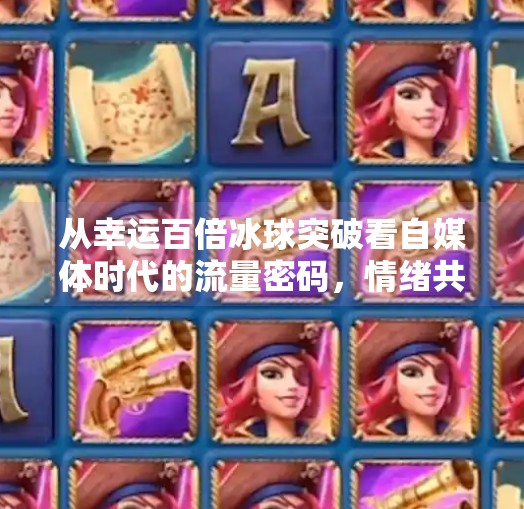 从幸运百倍冰球突破看自媒体时代的流量密码，情绪共鸣与算法共舞,幸运百倍冰球突破视频