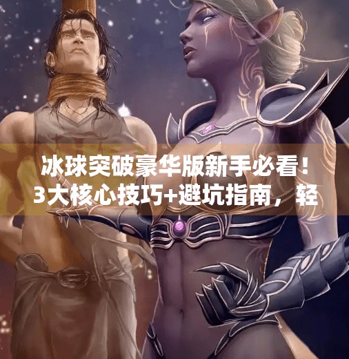 冰球突破豪华版新手必看！3大核心技巧+避坑指南，轻松上手不踩雷！冰球突破豪华版心得