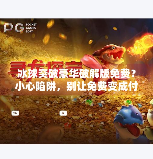 冰球突破豪华破解版免费？小心陷阱，别让免费变成付费陷阱！冰球突破豪华破解版免费