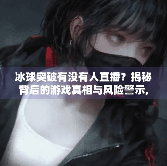 冰球突破有没有人直播？揭秘背后的游戏真相与风险警示,冰球突破有没有人直播