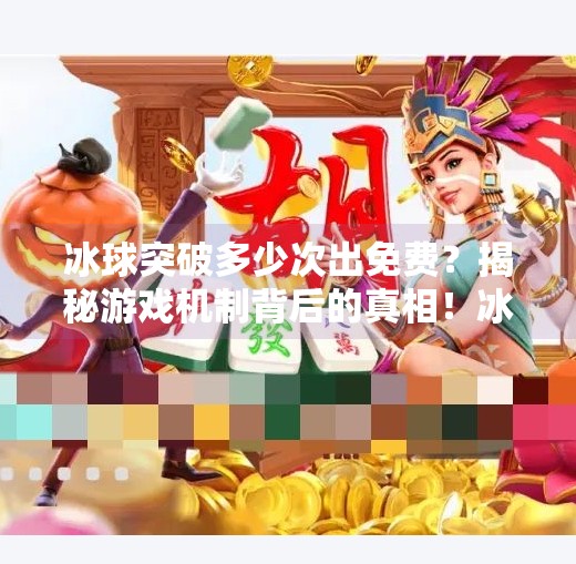 冰球突破多少次出免费？揭秘游戏机制背后的真相！冰球突破多少次出免费