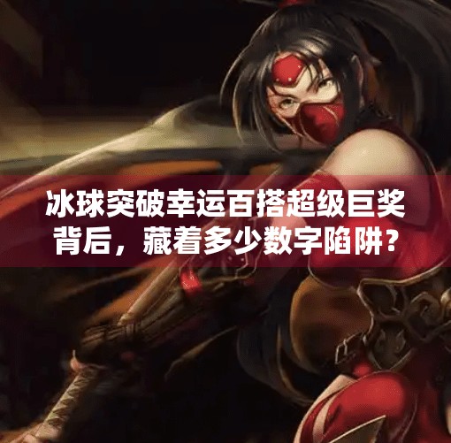 冰球突破幸运百搭超级巨奖背后，藏着多少数字陷阱？冰球突破幸运百搭超级巨