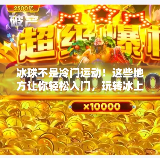 冰球不是冷门运动！这些地方让你轻松入门，玩转冰上激情！突破冰球哪里可以玩的