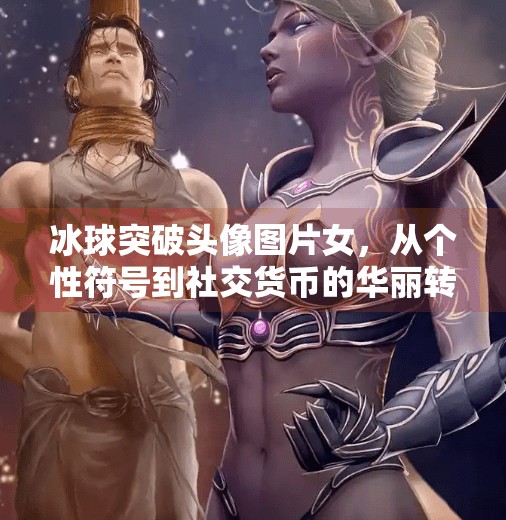 冰球突破头像图片女，从个性符号到社交货币的华丽转身,冰球突破头像图片女