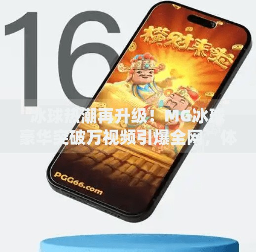 冰球热潮再升级！MG冰球豪华突破万视频引爆全网，体育营销新范式来了？最新mg冰球豪华突破万视频