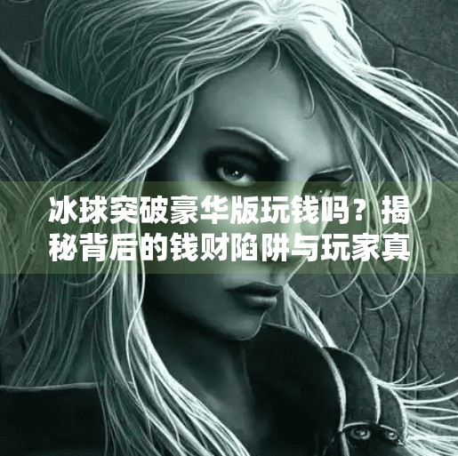 冰球突破豪华版玩钱吗？揭秘背后的钱财陷阱与玩家真相！冰球突破豪华版玩钱吗