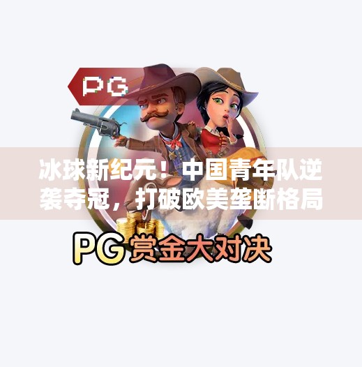 冰球新纪元！中国青年队逆袭夺冠，打破欧美垄断格局！最新突破冰球比赛结果