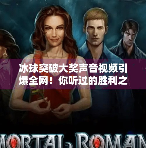 冰球突破大奖声音视频引爆全网！你听过的胜利之声到底有多魔幻？冰球突破大奖声音视频