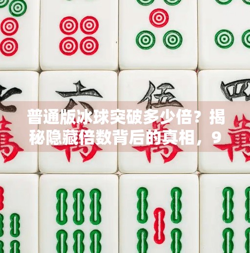 普通版冰球突破多少倍？揭秘隐藏倍数背后的真相，90%的人都被误导了！普通版冰球突破多少倍