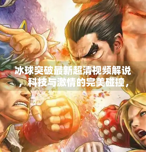 冰球突破最新超清视频解说，科技与激情的完美碰撞，带你沉浸式感受冰上速度与力量的极致魅力！冰球突破最新超清视频解说