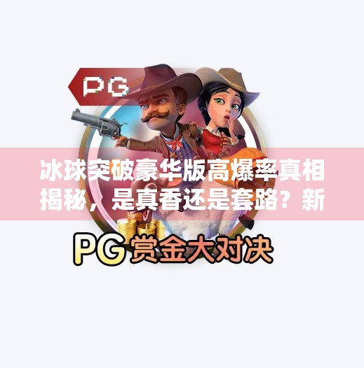 冰球突破豪华版高爆率真相揭秘，是真香还是套路？新手必看避坑指南！冰球突破豪华版高爆率