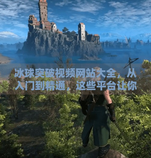 冰球突破视频网站大全，从入门到精通，这些平台让你轻松玩转冰球世界！冰球突破视频网站大全