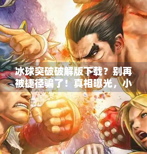 冰球突破破解版下载？别再被捷径骗了！真相曝光，小心掉坑！冰球突破破解版最新下载