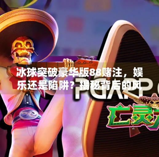 冰球突破豪华版88赌注，娱乐还是陷阱？揭秘背后的风险与真相,冰球突破豪华版88赌注