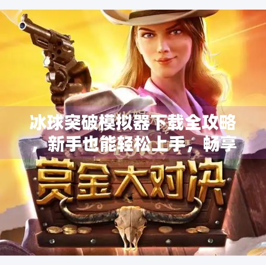 冰球突破模拟器下载全攻略，新手也能轻松上手，畅享虚拟冰球乐趣！冰球突破模拟器下载教程