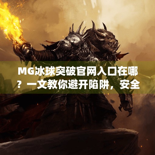 MG冰球突破官网入口在哪？一文教你避开陷阱，安全畅玩！mg冰球突破官网入口在哪
