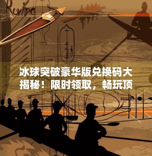 冰球突破豪华版兑换码大揭秘！限时领取，畅玩顶级体育竞技游戏！冰球突破豪华版兑换码