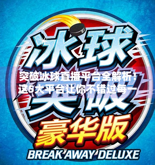 突破冰球直播平台全解析！这5大平台让你不错过每一场热血对决！突破冰球哪个平台能看直播