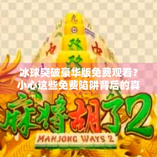 冰球突破豪华版免费观看？小心这些免费陷阱背后的真相！冰球突破豪华版免费观看