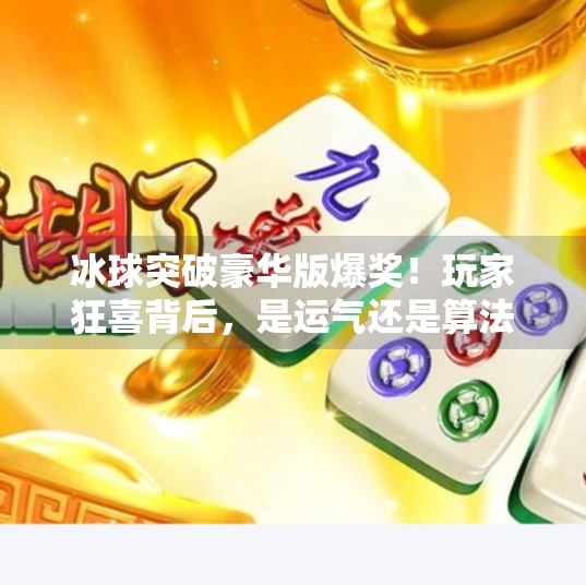 冰球突破豪华版爆奖！玩家狂喜背后，是运气还是算法陷阱？冰球突破豪华版爆奖