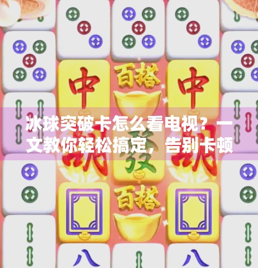冰球突破卡怎么看电视？一文教你轻松搞定，告别卡顿烦恼！冰球突破卡怎么看电视