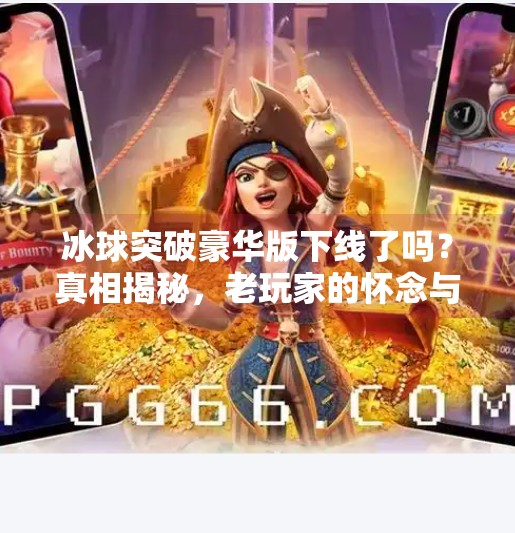 冰球突破豪华版下线了吗？真相揭秘，老玩家的怀念与平台的转型之路,冰球突破豪华版下线了吗