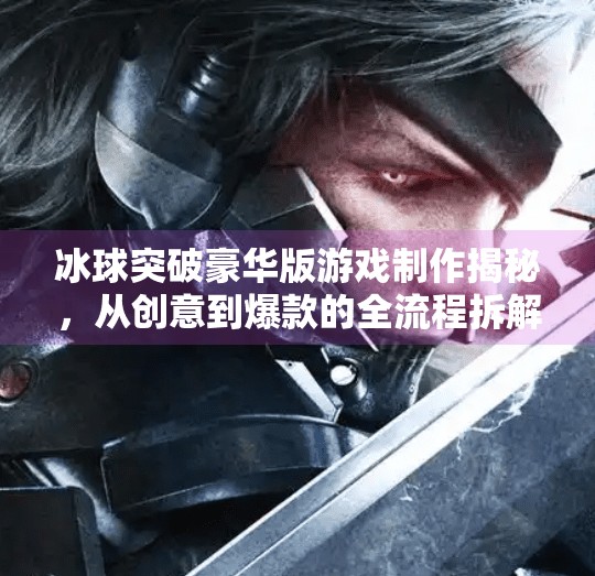 冰球突破豪华版游戏制作揭秘，从创意到爆款的全流程拆解,冰球突破豪华版游戏制作