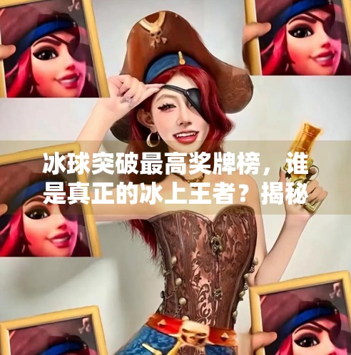 冰球突破最高奖牌榜，谁是真正的冰上王者？揭秘奥运冰球历史的荣耀巅峰！冰球突破最高奖牌榜