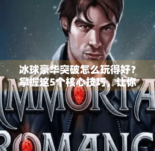 冰球豪华突破怎么玩得好？掌握这5个核心技巧，让你在冰面上如鱼得水！冰球豪华突破怎么玩的好