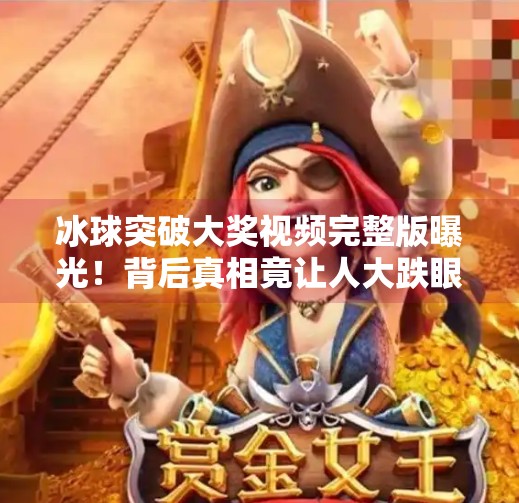 冰球突破大奖视频完整版曝光！背后真相竟让人大跌眼镜？冰球突破大奖视频完整版