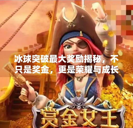 冰球突破最大奖励揭秘，不只是奖金，更是荣耀与成长的双重馈赠！冰球突破最大奖励是啥