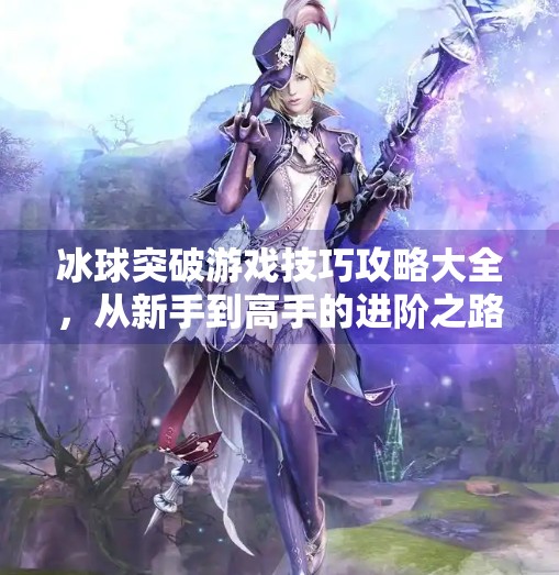 冰球突破游戏技巧攻略大全，从新手到高手的进阶之路,冰球突破游戏技巧攻略大全