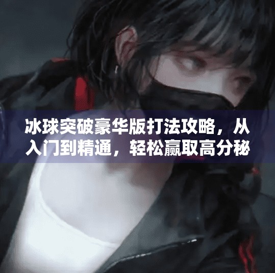 冰球突破豪华版打法攻略，从入门到精通，轻松赢取高分秘籍！冰球突破豪华版打法攻略