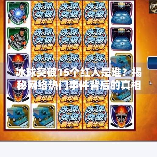 冰球突破15个红人是谁？揭秘网络热门事件背后的真相与启示,冰球突破15个红人是谁