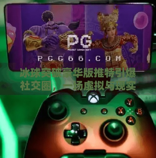 冰球突破豪华版推特引爆社交圈，一场虚拟与现实交织的全民狂欢,冰球突破豪华版推特