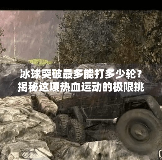 冰球突破最多能打多少轮？揭秘这项热血运动的极限挑战！冰球突破最多多少个轮