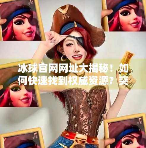 冰球官网网址大揭秘！如何快速找到权威资源？突破冰球官网网址是多少