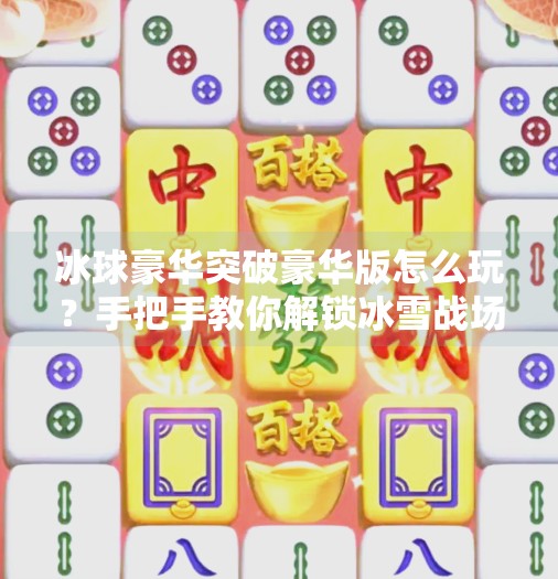 冰球豪华突破豪华版怎么玩？手把手教你解锁冰雪战场的终极操作！冰球豪华突破豪华版怎么玩