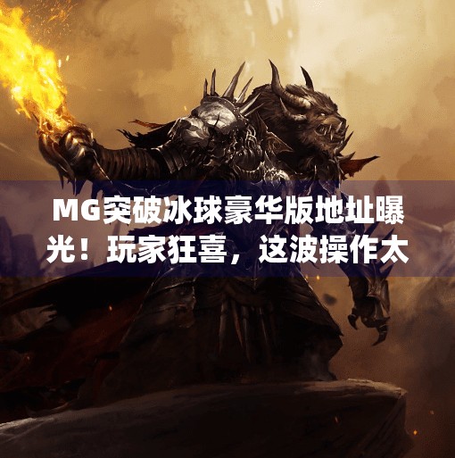 MG突破冰球豪华版地址曝光！玩家狂喜，这波操作太硬核了！mg突破冰球豪华版地址