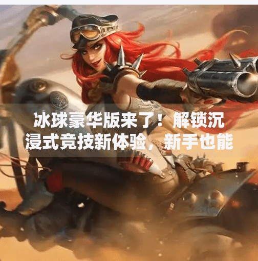 冰球豪华版来了！解锁沉浸式竞技新体验，新手也能秒变高手！突破冰球豪华版玩法说明