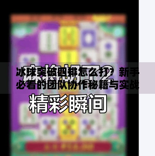 冰球突破四排怎么打？新手必看的团队协作秘籍与实战技巧全解析！冰球突破四排怎么打的啊