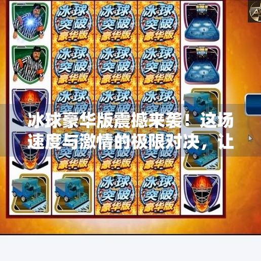 冰球豪华版震撼来袭！这场速度与激情的极限对决，让观众直呼过瘾！最新突破冰球豪华版视频