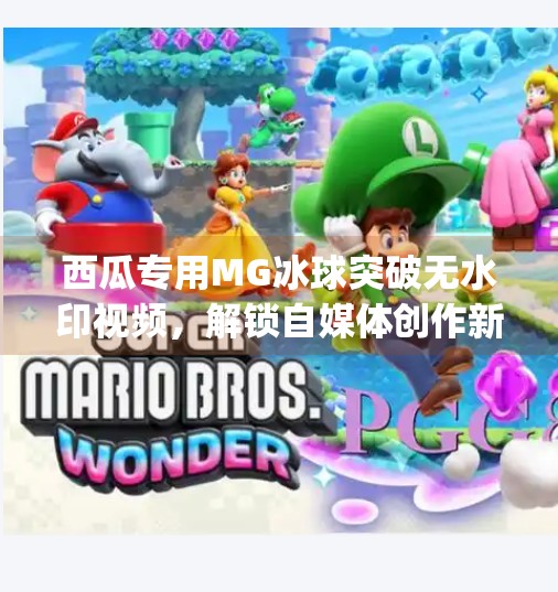 西瓜专用MG冰球突破无水印视频，解锁自媒体创作新玩法！mg冰球突破无水印视频西瓜专用